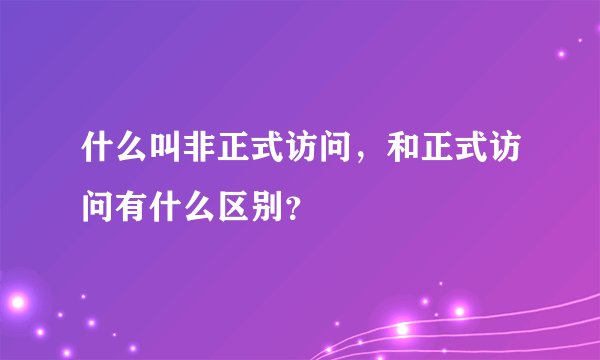 什么叫非正式访问，和正式访问有什么区别？