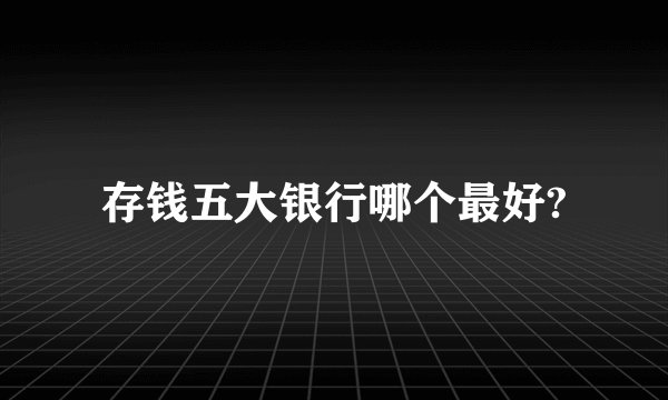 存钱五大银行哪个最好?