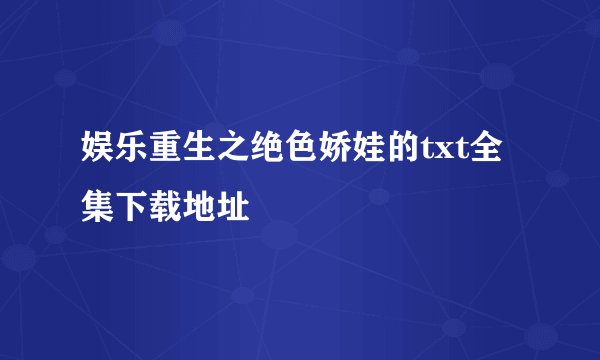娱乐重生之绝色娇娃的txt全集下载地址