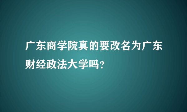 广东商学院真的要改名为广东财经政法大学吗？
