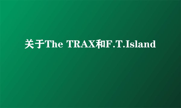 关于The TRAX和F.T.Island