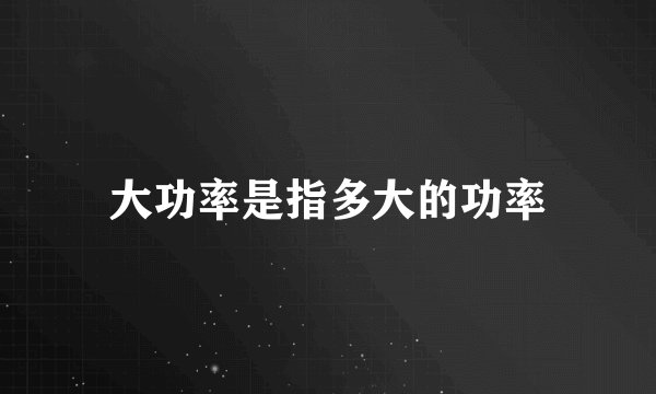 大功率是指多大的功率