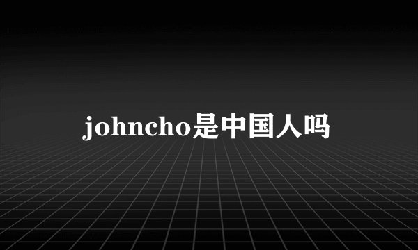 johncho是中国人吗
