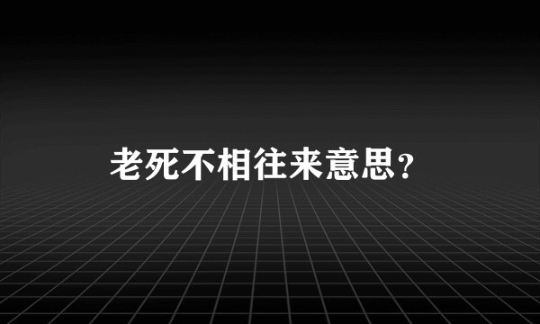 老死不相往来意思？