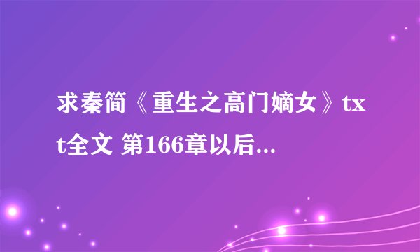 求秦简《重生之高门嫡女》txt全文 第166章以后是有的 谢谢！