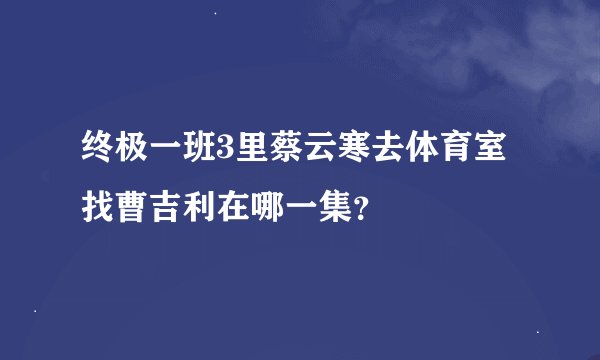 终极一班3里蔡云寒去体育室找曹吉利在哪一集？