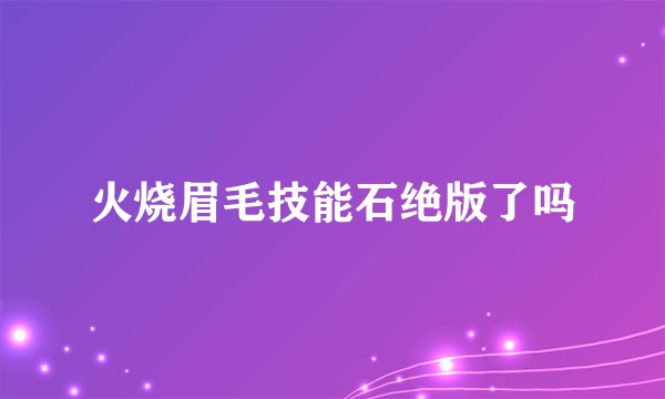火烧眉毛技能石绝版了吗