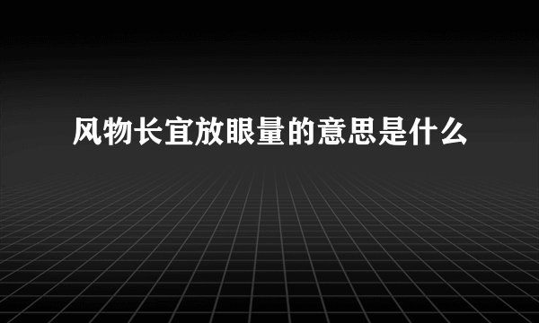 风物长宜放眼量的意思是什么