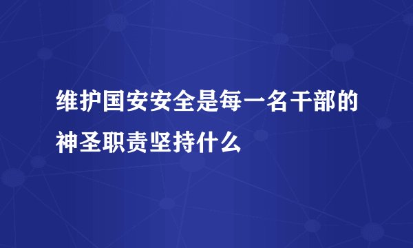 维护国安安全是每一名干部的神圣职责坚持什么