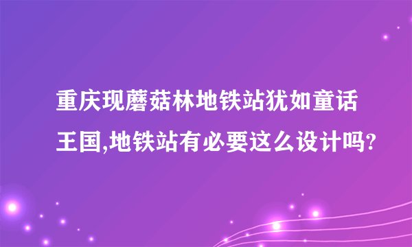 重庆现蘑菇林地铁站犹如童话王国,地铁站有必要这么设计吗?