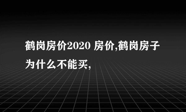 鹤岗房价2020 房价,鹤岗房子为什么不能买,