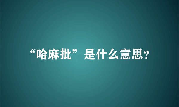 “哈麻批”是什么意思？