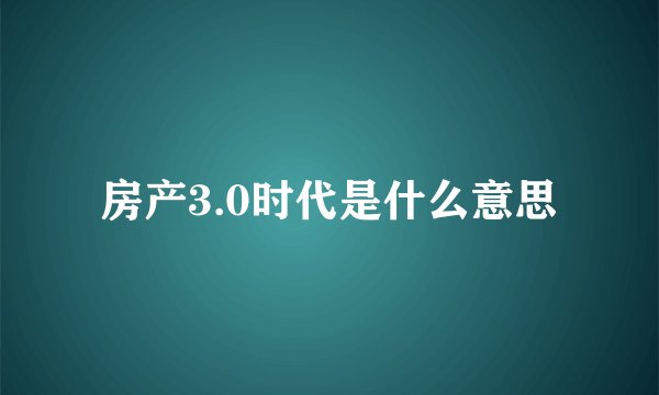 房产3.0时代是什么意思