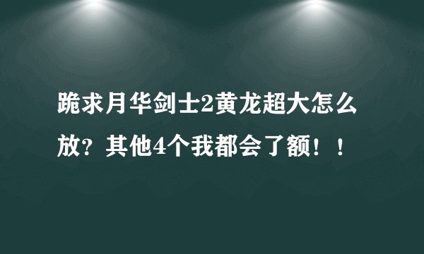 跪求月华剑士2黄龙超大怎么放？其他4个我都会了额！！