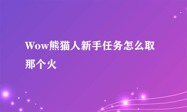 Wow熊猫人新手任务怎么取那个火