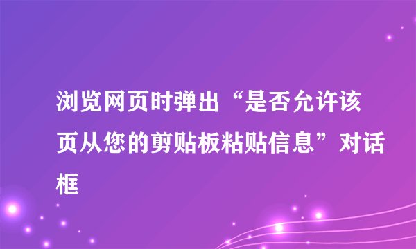 浏览网页时弹出“是否允许该页从您的剪贴板粘贴信息”对话框