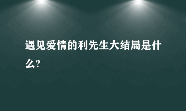 遇见爱情的利先生大结局是什么?