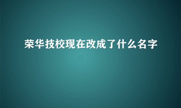 荣华技校现在改成了什么名字