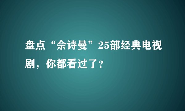 盘点“佘诗曼”25部经典电视剧，你都看过了？