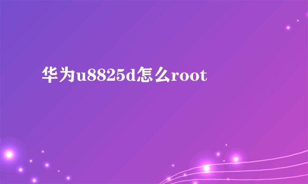 华为u8825d怎么root