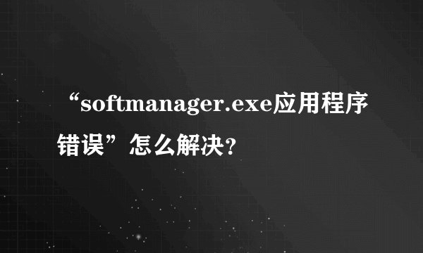 “softmanager.exe应用程序错误”怎么解决？