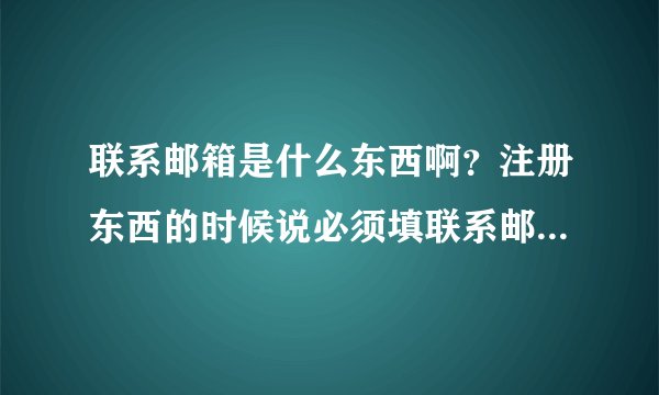 联系邮箱是什么东西啊？注册东西的时候说必须填联系邮箱，可是联系邮箱到底是(⊙o⊙)啥？怎么获得呀？