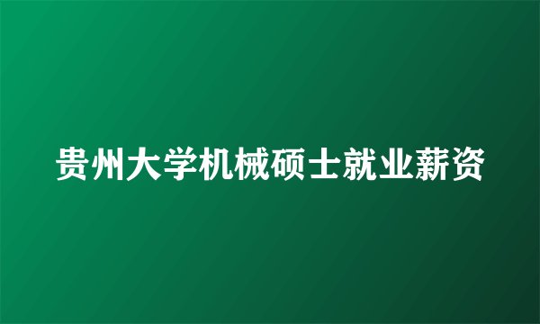 贵州大学机械硕士就业薪资