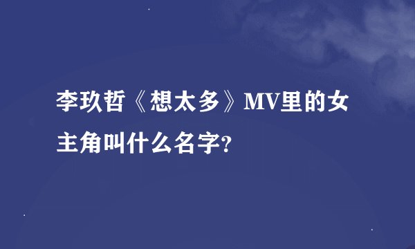 李玖哲《想太多》MV里的女主角叫什么名字？
