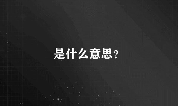 是什么意思？