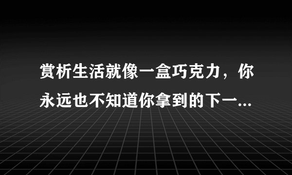 赏析生活就像一盒巧克力，你永远也不知道你拿到的下一颗是什么。