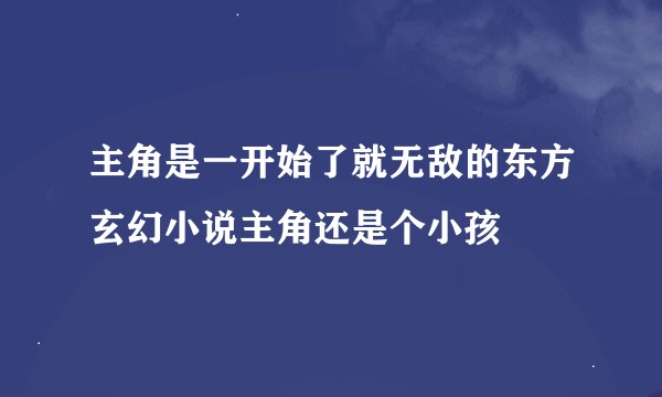 主角是一开始了就无敌的东方玄幻小说主角还是个小孩