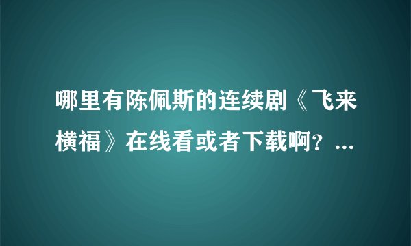 哪里有陈佩斯的连续剧《飞来横福》在线看或者下载啊？土豆、酷六什么的，都没有。哎