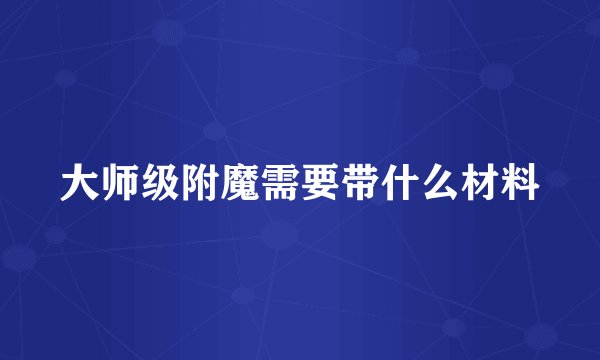 大师级附魔需要带什么材料