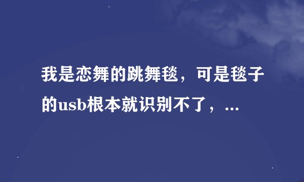 我是恋舞的跳舞毯，可是毯子的usb根本就识别不了，换了好几台电脑都不行，说明书上说不用驱动的