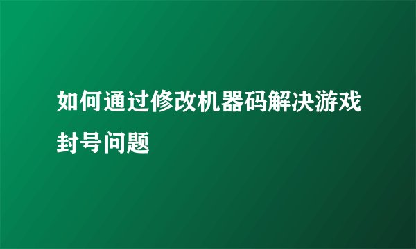 如何通过修改机器码解决游戏封号问题