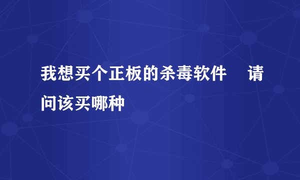 我想买个正板的杀毒软件    请问该买哪种