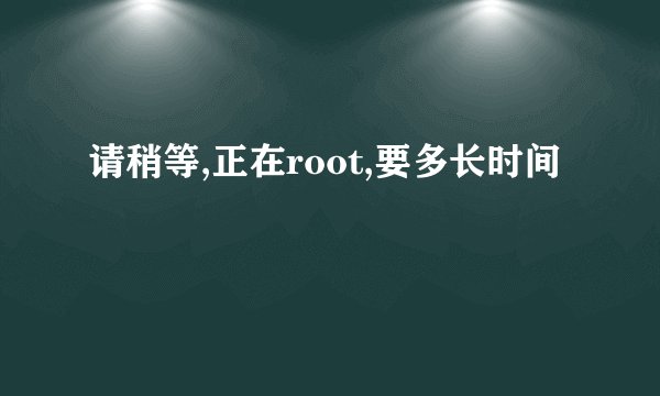 请稍等,正在root,要多长时间