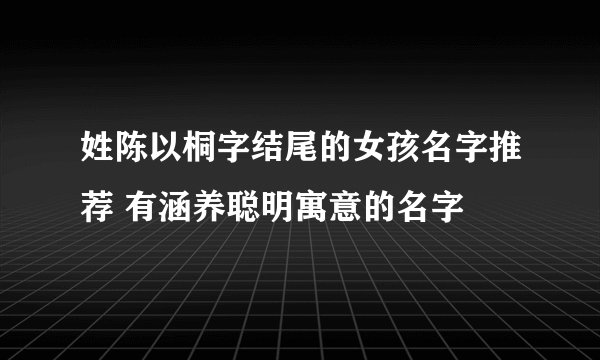 姓陈以桐字结尾的女孩名字推荐 有涵养聪明寓意的名字