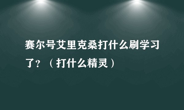 赛尔号艾里克桑打什么刷学习了？（打什么精灵）