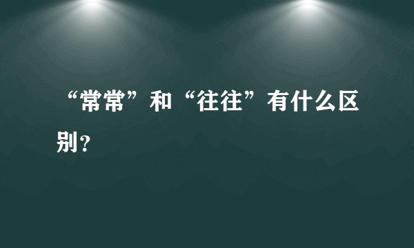 “常常”和“往往”有什么区别？