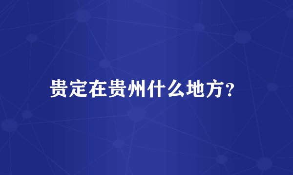 贵定在贵州什么地方？