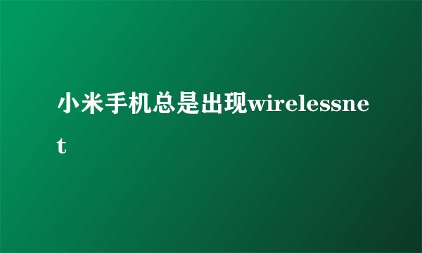 小米手机总是出现wirelessnet