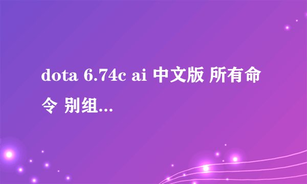 dota 6.74c ai 中文版 所有命令 别组合 要能用的 网上查的不能用。