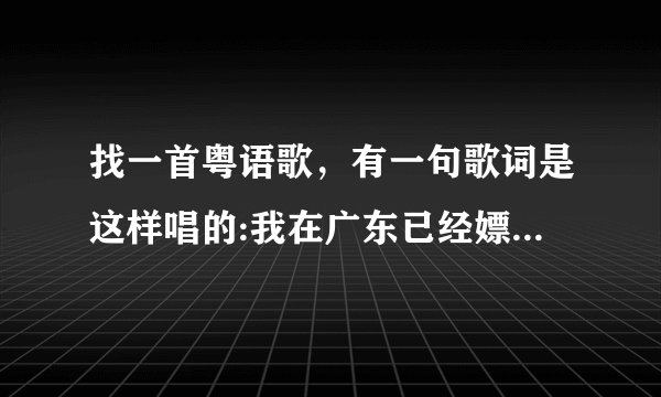 找一首粤语歌，有一句歌词是这样唱的:我在广东已经嫖到失联，只记得这一句，有谁知道的吗