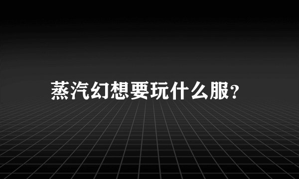 蒸汽幻想要玩什么服？