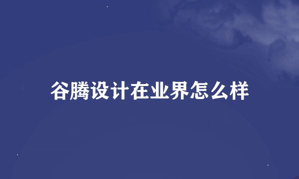 谷腾设计在业界怎么样