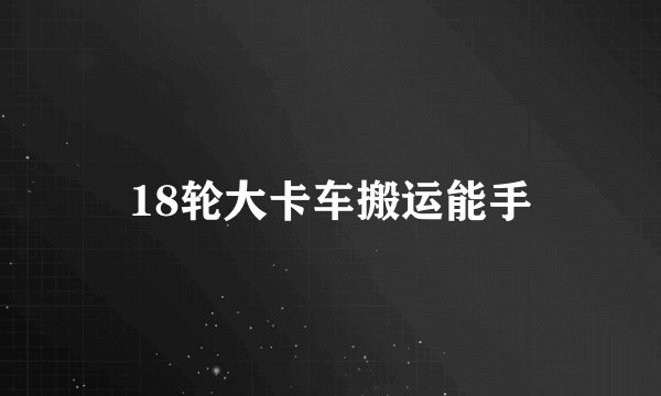 18轮大卡车搬运能手