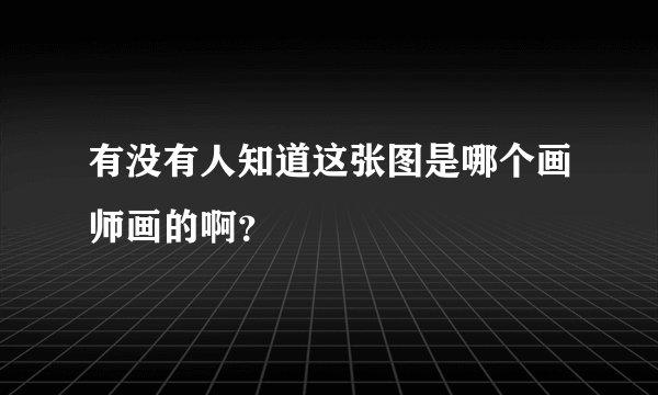 有没有人知道这张图是哪个画师画的啊？