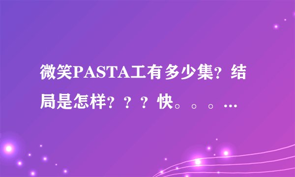 微笑PASTA工有多少集？结局是怎样？？？快。。。谢谢；；