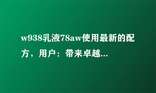 w938乳液78aw使用最新的配方，用户：带来卓越的效果！